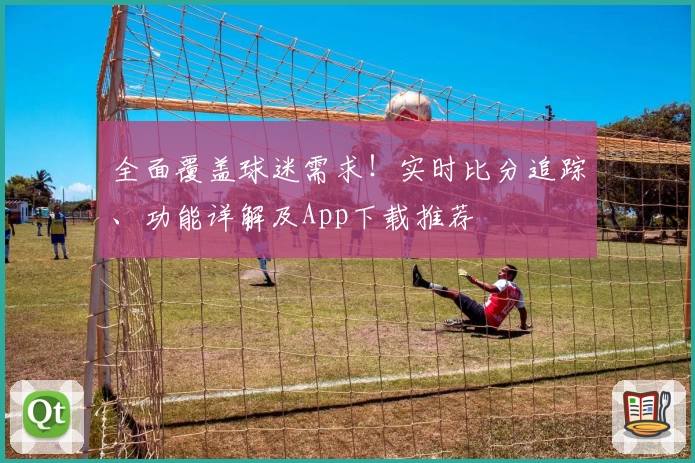 全面覆盖球迷需求！实时比分追踪、功能详解及App下载推荐