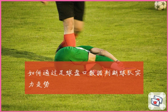 如何通过足球盘口数据判断球队实力走势
