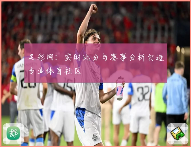 足彩网：实时比分与赛事分析打造专业体育社区