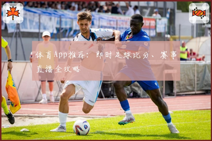体育App推荐:即时足球比分、赛事直播全攻略