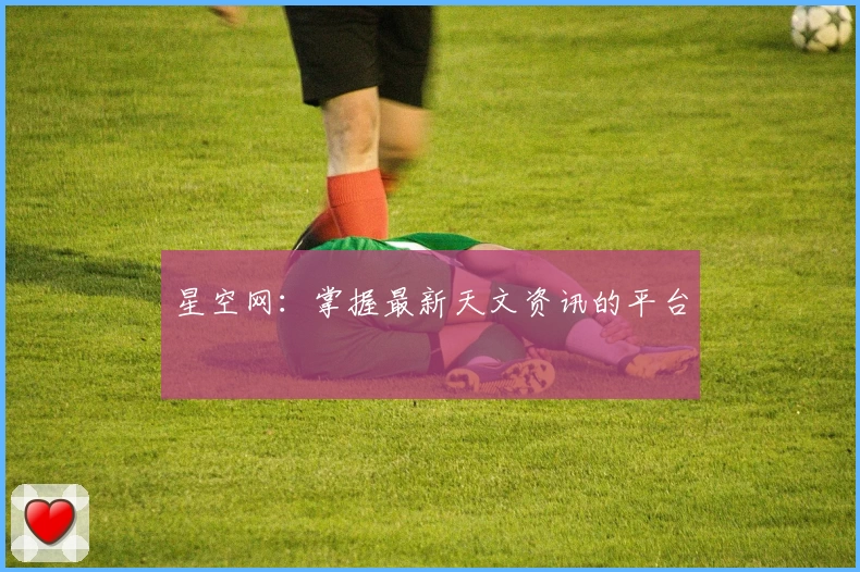 星空网：掌握最新天文资讯的平台