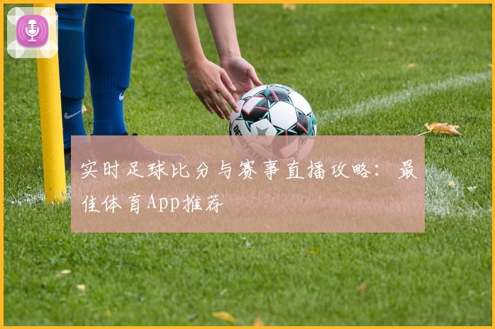 实时足球比分与赛事直播攻略：最佳体育App推荐