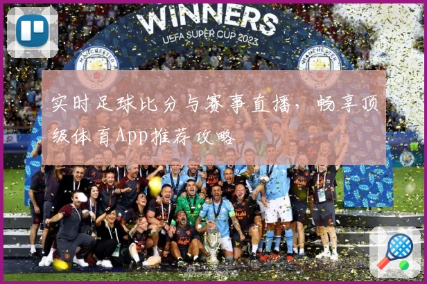 实时足球比分与赛事直播，畅享顶级体育App推荐攻略