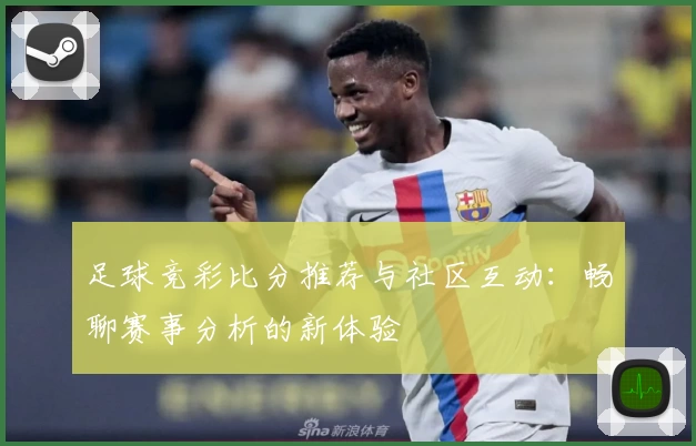 足球竞彩比分推荐与社区互动：畅聊赛事分析的新体验