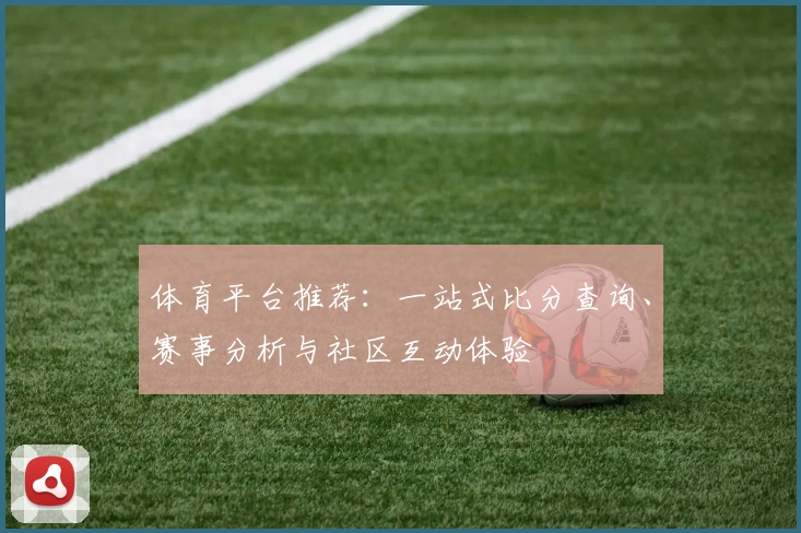 体育平台推荐：一站式比分查询、赛事分析与社区互动体验
