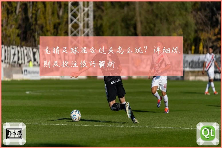 竞猜足球混合过关怎么玩？详细规则及投注技巧解析