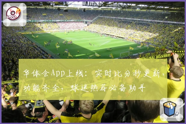 华体会App上线：实时比分秒更新，功能齐全，球迷热荐必备助手