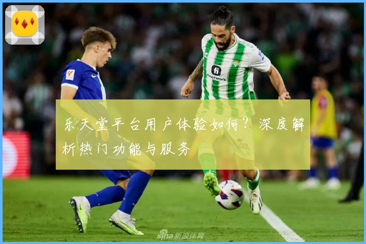 乐天堂平台用户体验如何？深度解析热门功能与服务