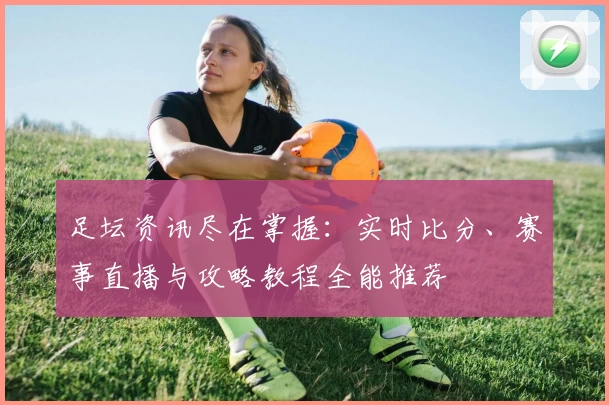 足坛资讯尽在掌握：实时比分、赛事直播与攻略教程全能推荐
