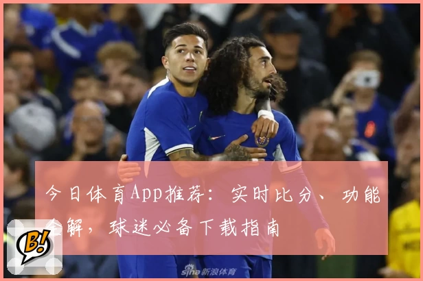 今日体育App推荐：实时比分、功能全解，球迷必备下载指南