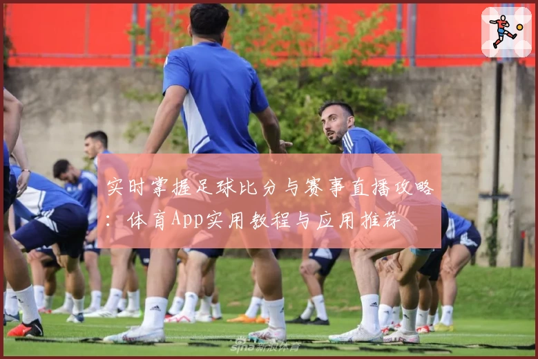 实时掌握足球比分与赛事直播攻略:体育App实用教程与应用推荐