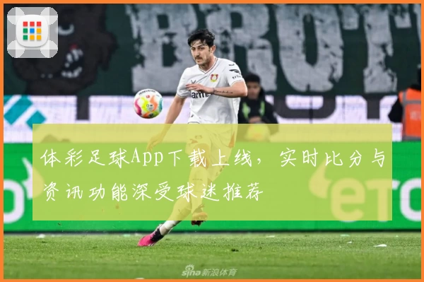 体彩足球App下载上线，实时比分与资讯功能深受球迷推荐