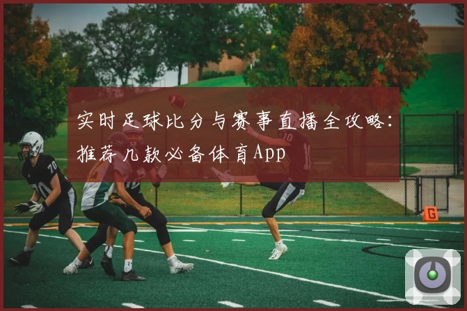 实时足球比分与赛事直播全攻略：推荐几款必备体育App