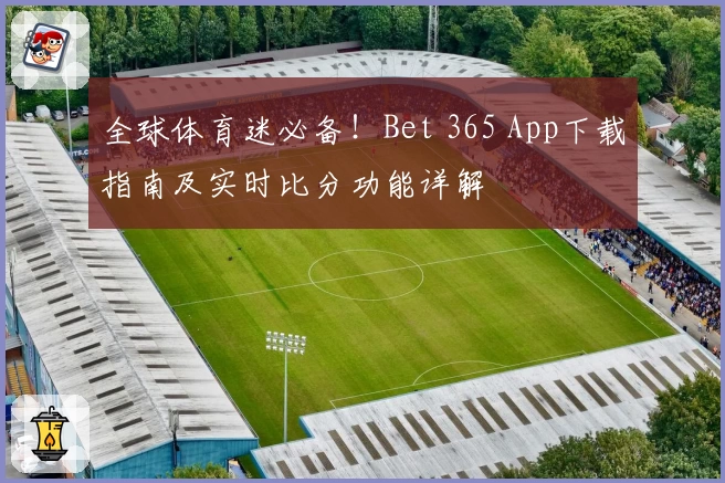 全球体育迷必备！Bet 365 App下载指南及实时比分功能详解