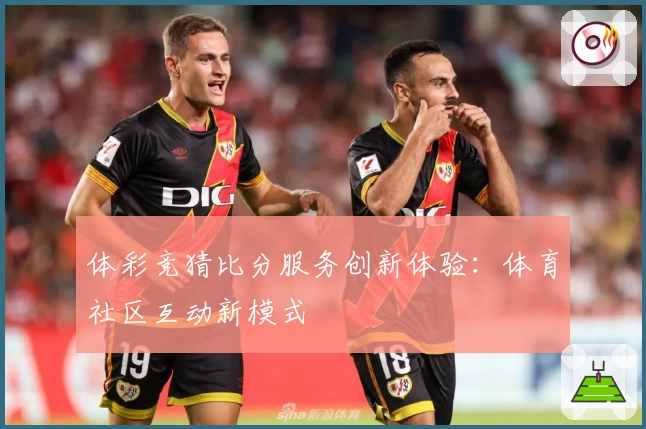 体彩竞猜比分服务创新体验：体育社区互动新模式