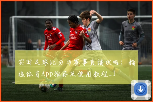 实时足球比分与赛事直播攻略：精选体育App推荐及使用教程_1