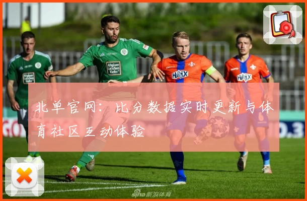 北单官网：比分数据实时更新与体育社区互动体验