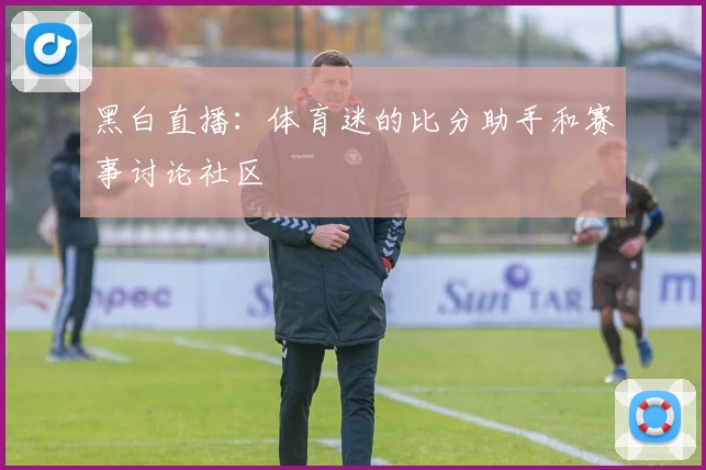 黑白直播：体育迷的比分助手和赛事讨论社区