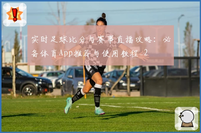 实时足球比分与赛事直播攻略：必备体育App推荐与使用教程_2