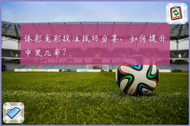 体彩竞彩投注技巧分享，如何提升中奖几率？