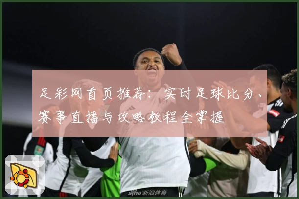 足彩网首页推荐：实时足球比分、赛事直播与攻略教程全掌握