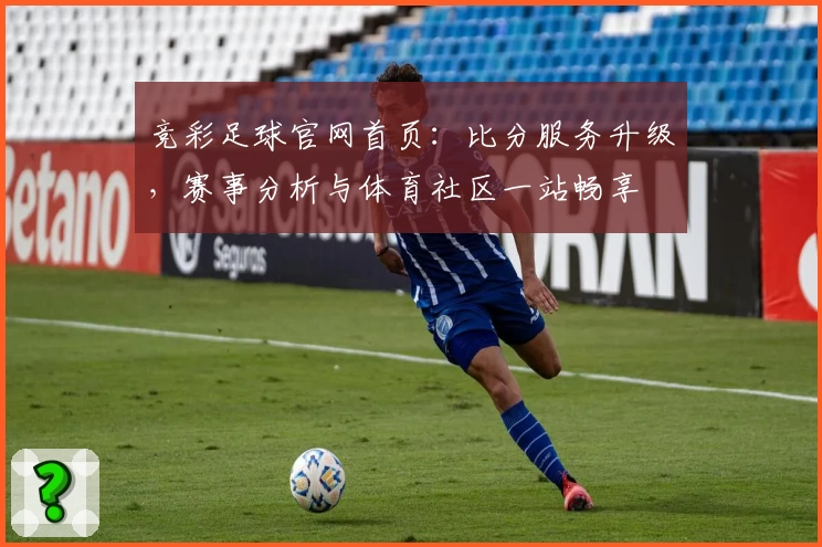 竞彩足球官网首页：比分服务升级，赛事分析与体育社区一站畅享