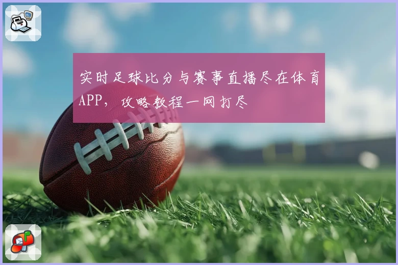 实时足球比分与赛事直播尽在体育APP,攻略教程一网打尽
