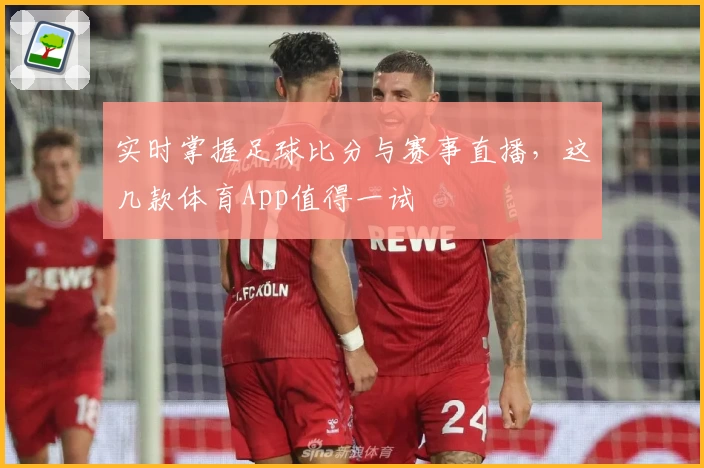 实时掌握足球比分与赛事直播，这几款体育App值得一试