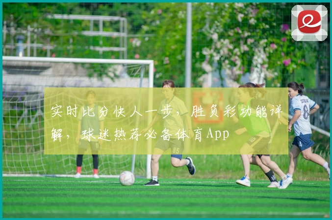 实时比分快人一步，胜负彩功能详解，球迷热荐必备体育App