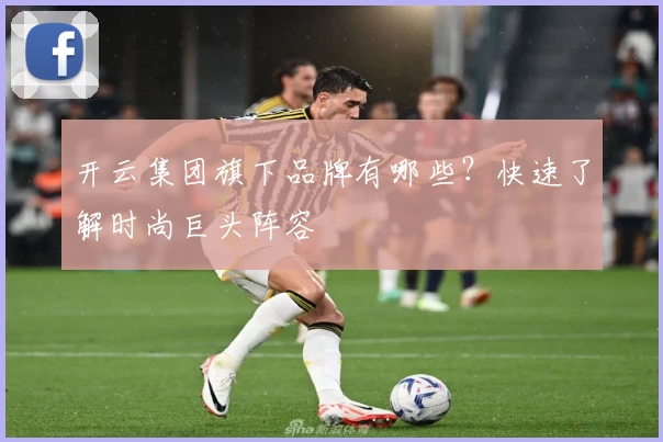 开云集团旗下品牌有哪些?快速了解时尚巨头阵容