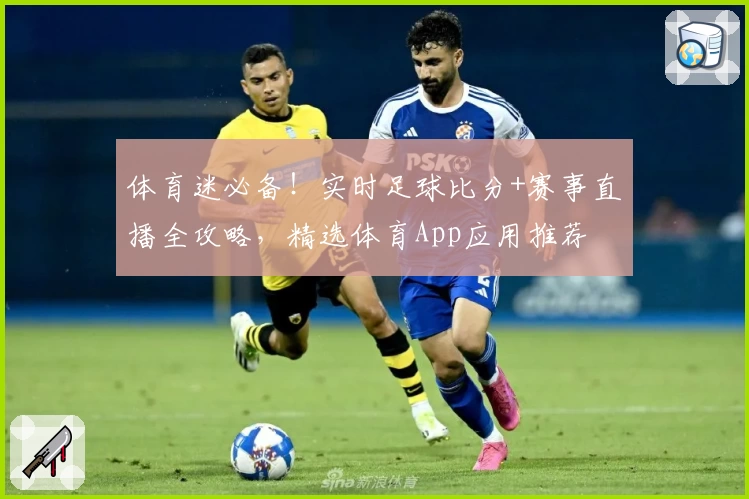 体育迷必备！实时足球比分+赛事直播全攻略，精选体育App应用推荐