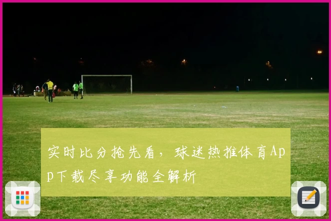实时比分抢先看，球迷热推体育App下载尽享功能全解析