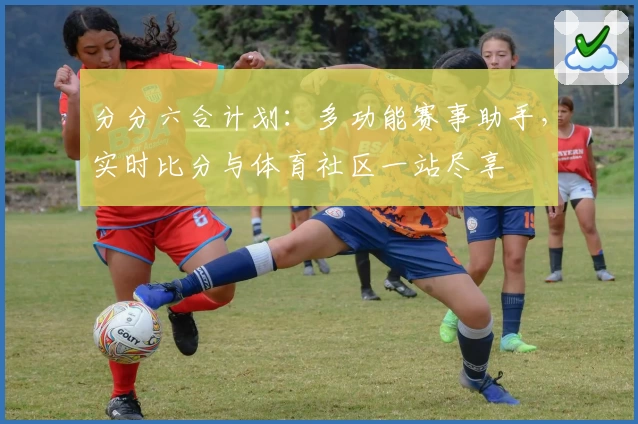 分分六合计划：多功能赛事助手，实时比分与体育社区一站尽享