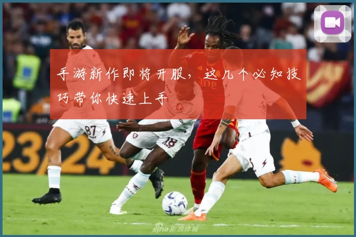 手游新作即将开服，这几个必知技巧带你快速上手