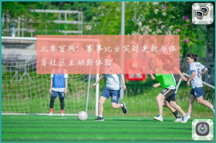 北单官网:赛事比分实时更新与体育社区互动新体验