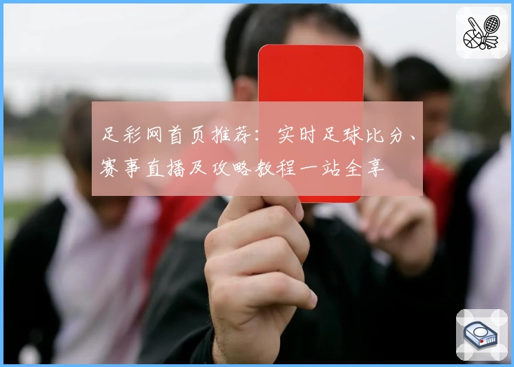 足彩网首页推荐:实时足球比分、赛事直播及攻略教程一站全享