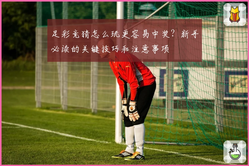 足彩竞猜怎么玩更容易中奖？新手必读的关键技巧和注意事项