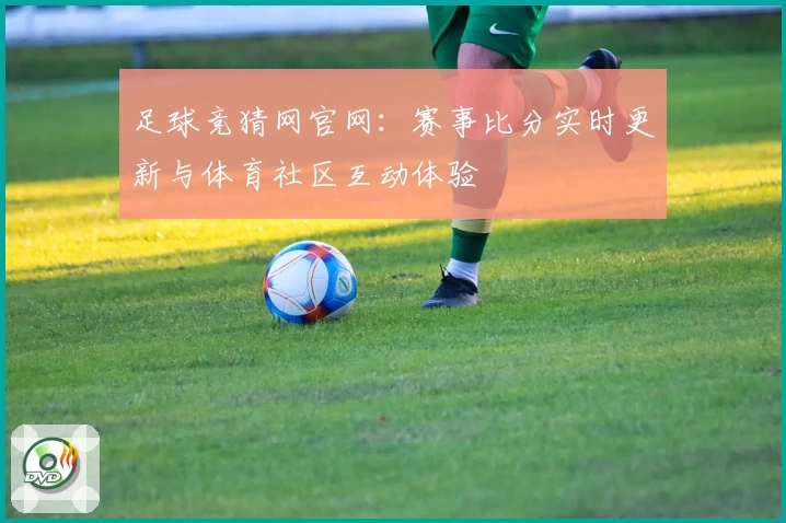 足球竞猜网官网：赛事比分实时更新与体育社区互动体验