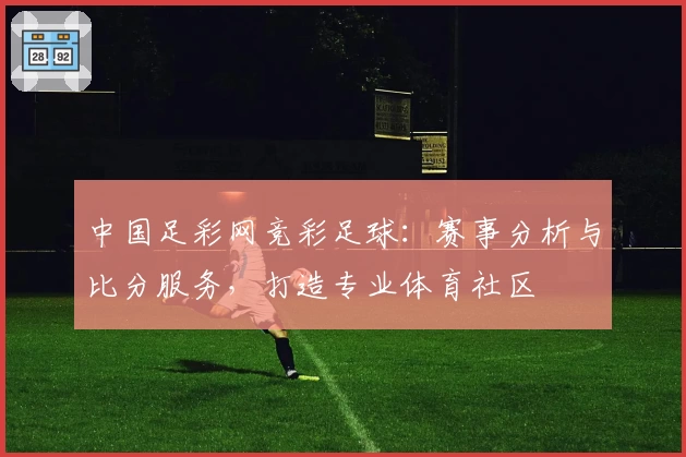 中国足彩网竞彩足球：赛事分析与比分服务，打造专业体育社区