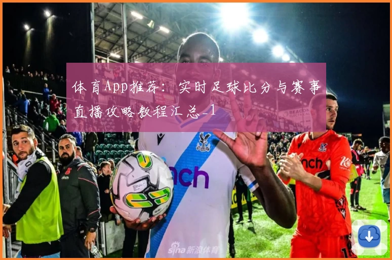 体育App推荐：实时足球比分与赛事直播攻略教程汇总_1