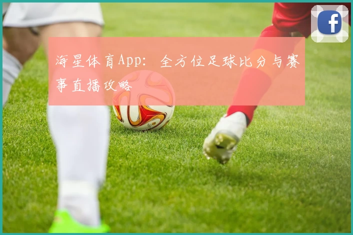 海星体育App：全方位足球比分与赛事直播攻略