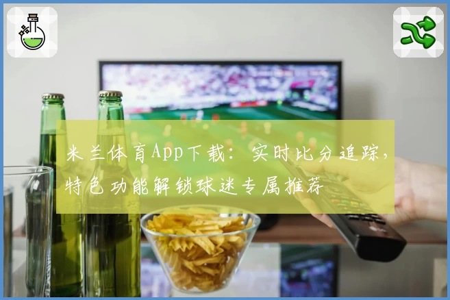 米兰体育App下载：实时比分追踪，特色功能解锁球迷专属推荐