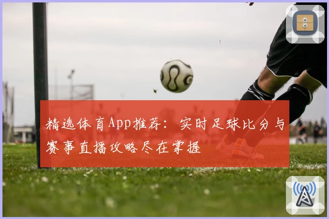 精选体育App推荐：实时足球比分与赛事直播攻略尽在掌握