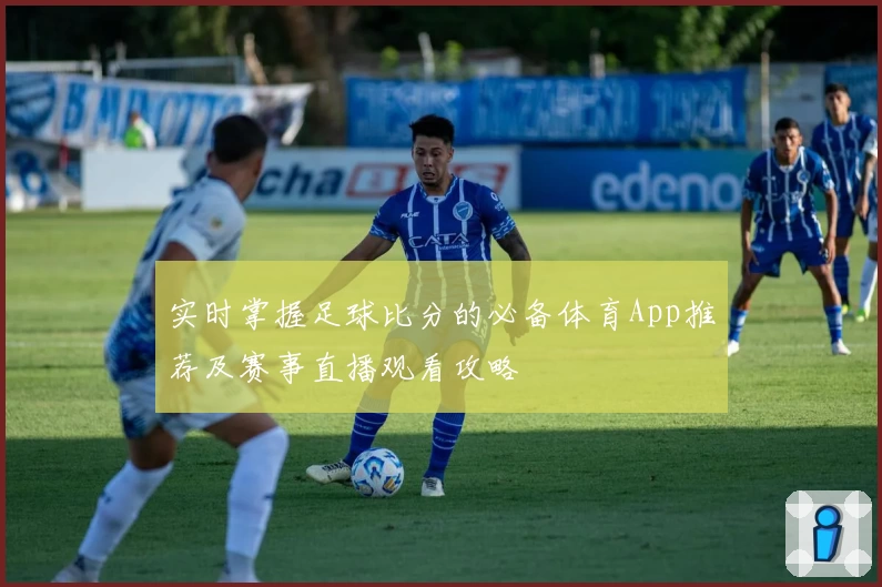 实时掌握足球比分的必备体育App推荐及赛事直播观看攻略