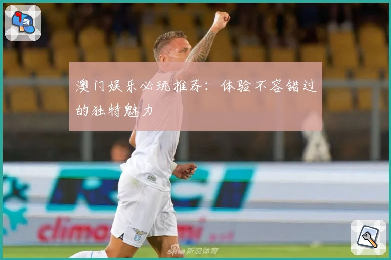 澳门娱乐必玩推荐：体验不容错过的独特魅力