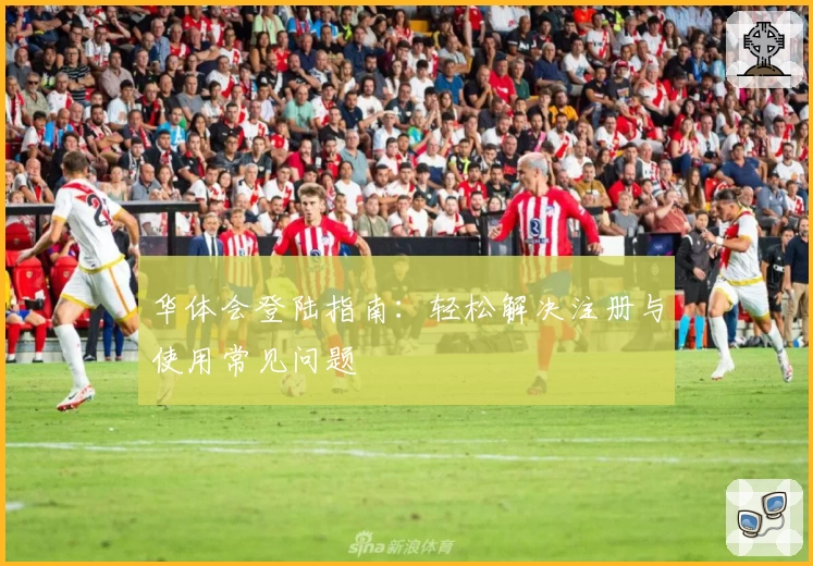 华体会登陆指南：轻松解决注册与使用常见问题