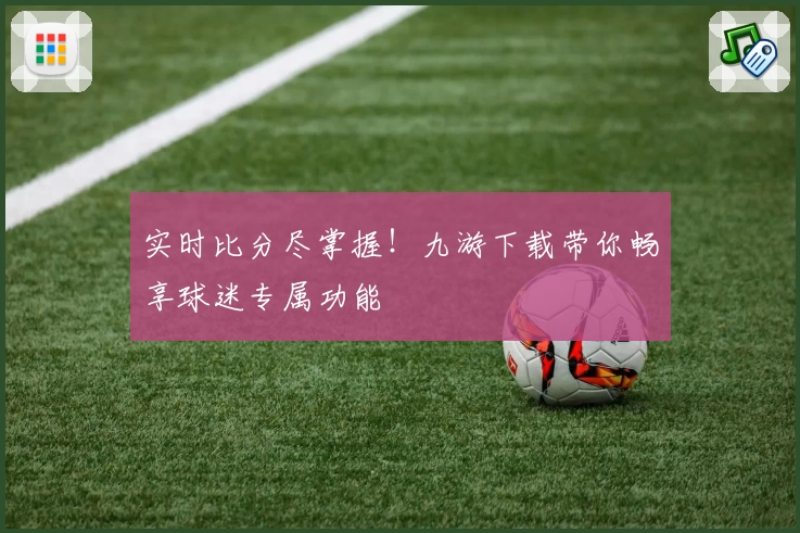 实时比分尽掌握!九游下载带你畅享球迷专属功能