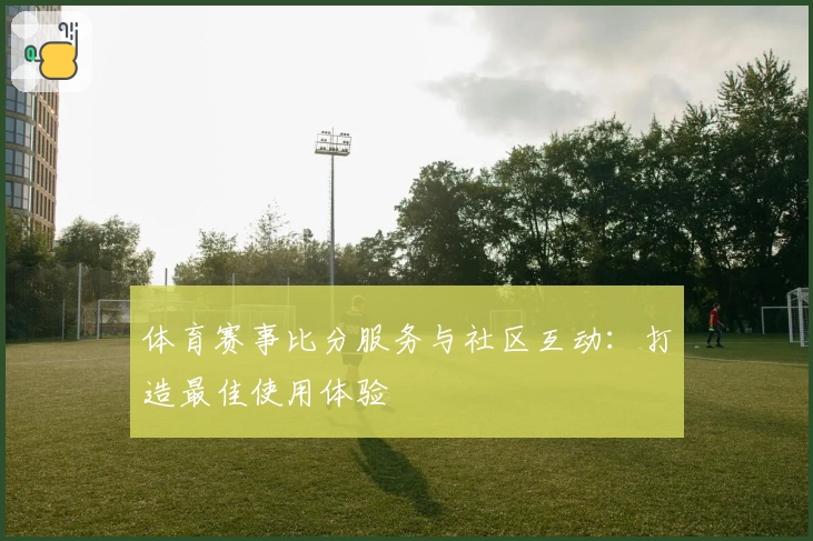 体育赛事比分服务与社区互动：打造最佳使用体验