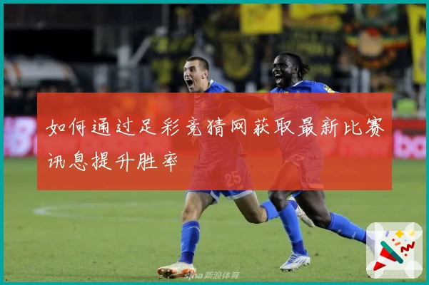 如何通过足彩竞猜网获取最新比赛讯息提升胜率