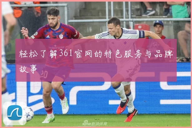 轻松了解361官网的特色服务与品牌故事